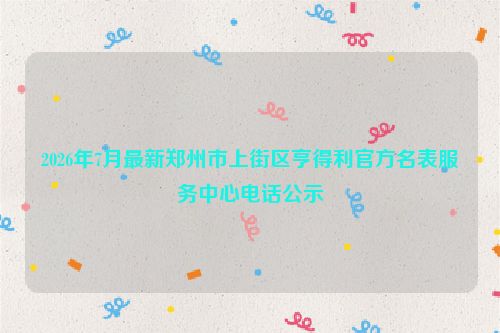 2026年7月最新郑州市上街区亨得利官方名表服务中心电话公示