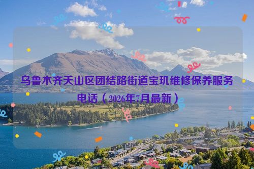 乌鲁木齐天山区团结路街道宝玑维修保养服务电话（2026年7月最新）