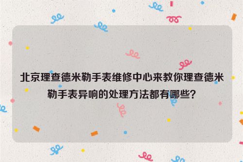 北京理查德米勒手表维修中心来教你理查德米勒手表异响的处理方法都有哪些？