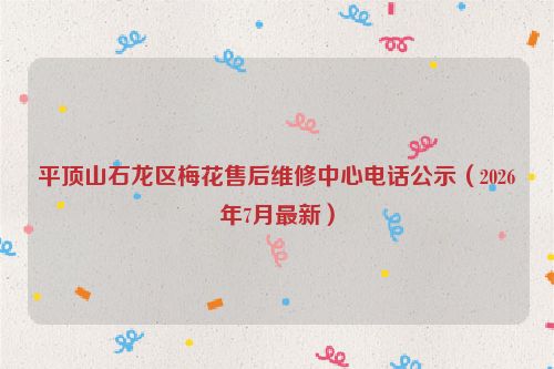平顶山石龙区梅花售后维修中心电话公示（2026年7月最新）