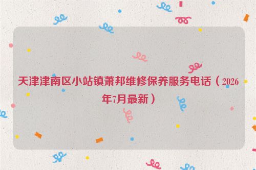 天津津南区小站镇萧邦维修保养服务电话（2026年7月最新）
