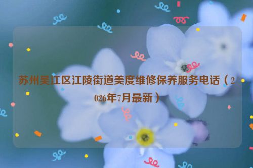 苏州吴江区江陵街道美度维修保养服务电话（2026年7月最新）