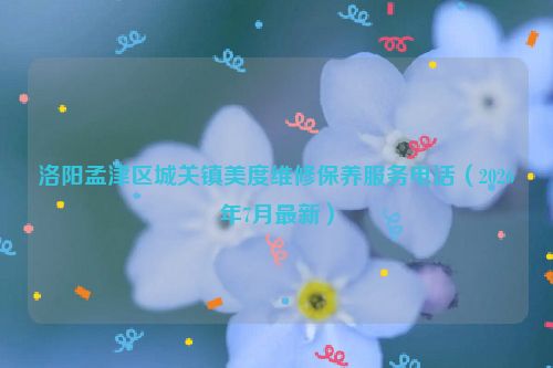 洛阳孟津区城关镇美度维修保养服务电话（2026年7月最新）