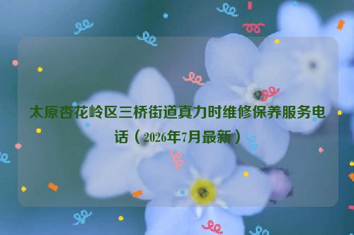 太原杏花岭区三桥街道真力时维修保养服务电话（2026年7月最新）