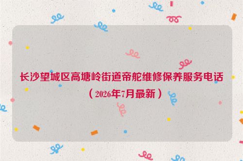 长沙望城区高塘岭街道帝舵维修保养服务电话（2026年7月最新）