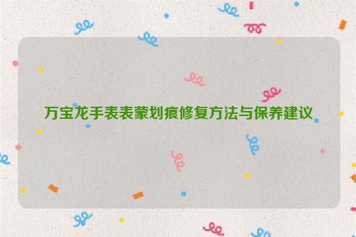 万宝龙手表表蒙划痕修复方法与保养建议