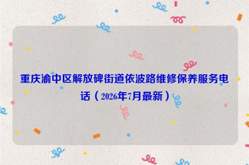 重庆渝中区解放碑街道依波路维修保养服务电话（2026年7月最新）