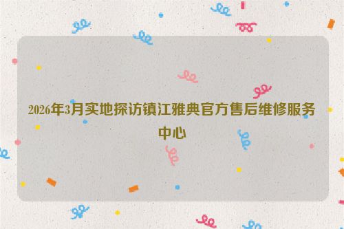 2026年3月实地探访镇江雅典官方售后维修服务中心