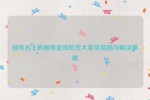 探究名士机械表走慢的五大常见原因与解决策略