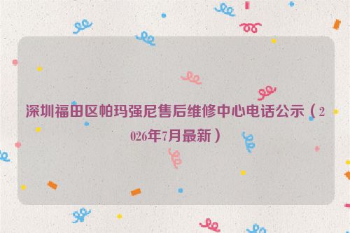 深圳福田区帕玛强尼售后维修中心电话公示（2026年7月最新）