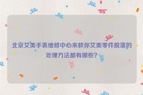 北京艾美手表维修中心来教你艾美零件脱落的处理方法都有哪些？
