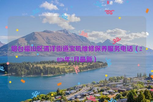 烟台福山区清洋街道宝玑维修保养服务电话（2026年7月最新）