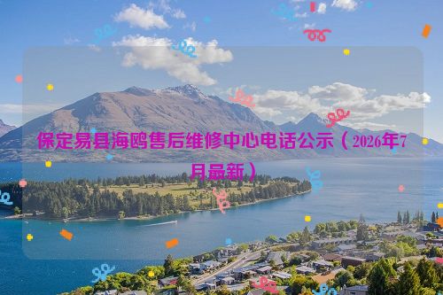 保定易县海鸥售后维修中心电话公示（2026年7月最新）