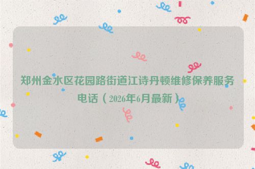 郑州金水区花园路街道江诗丹顿维修保养服务电话（2026年6月最新）
