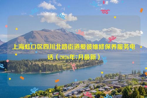 上海虹口区四川北路街道爱彼维修保养服务电话(2026年7月最新)