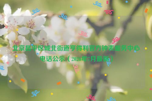 北京昌平区城北街道亨得利官方钟表服务中心电话公示（2026年7月最新）
