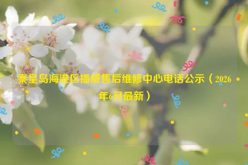 秦皇岛海港区播威售后维修中心电话公示（2026年6月最新）