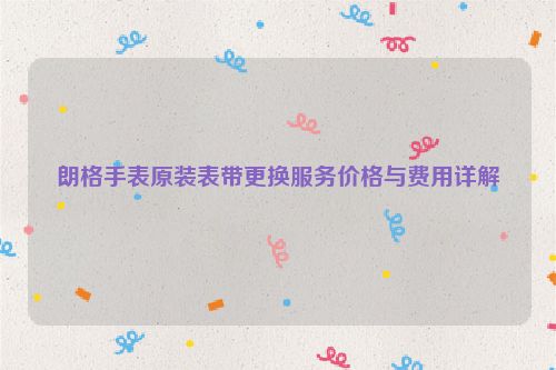 朗格手表原装表带更换服务价格与费用详解