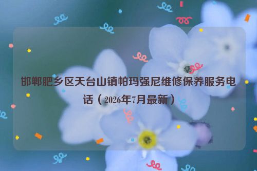 邯郸肥乡区天台山镇帕玛强尼维修保养服务电话(2026年7月最新)