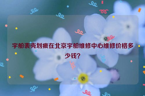 宇舶表壳划痕在北京宇舶维修中心维修价格多少钱？