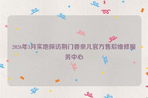 2026年3月实地探访荆门香奈儿官方售后维修服务中心