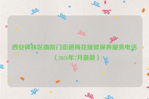 西安碑林区南院门街道梅花维修保养服务电话（2026年7月最新）