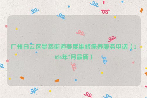 广州白云区景泰街道美度维修保养服务电话（2026年7月最新）