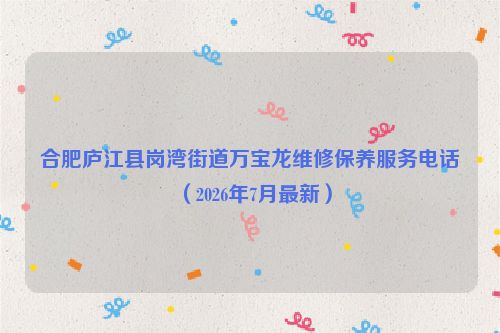 合肥庐江县岗湾街道万宝龙维修保养服务电话（2026年7月最新）