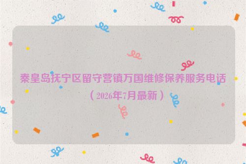 秦皇岛抚宁区留守营镇万国维修保养服务电话(2026年7月最新)