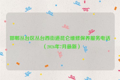 邯郸丛台区丛台西街道昆仑维修保养服务电话（2026年7月最新）