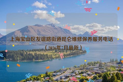 上海宝山区友谊路街道昆仑维修保养服务电话（2026年7月最新）
