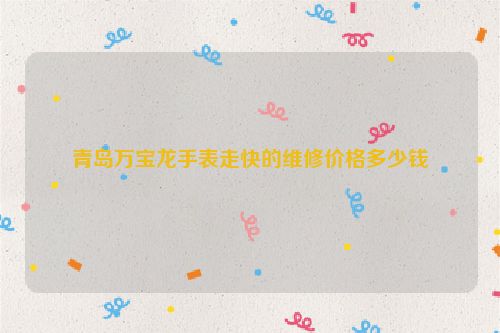 青岛万宝龙手表走快的维修价格多少钱