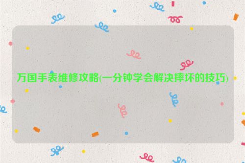 万国手表维修攻略(一分钟学会解决摔坏的技巧)