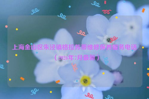 上海金山区朱泾镇格拉苏蒂维修保养服务电话（2026年7月最新）