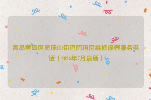 青岛黄岛区灵珠山街道阿玛尼维修保养服务电话(2026年7月最新)