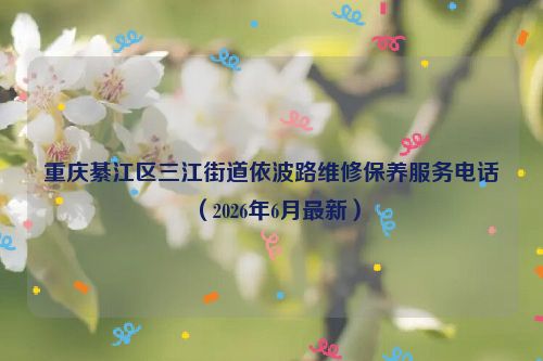 重庆綦江区三江街道依波路维修保养服务电话（2026年6月最新）