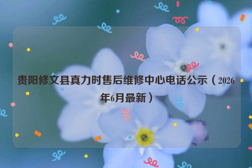 贵阳修文县真力时售后维修中心电话公示（2026年6月最新）