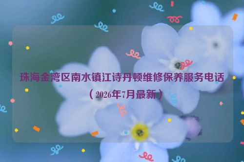 珠海金湾区南水镇江诗丹顿维修保养服务电话（2026年7月最新）