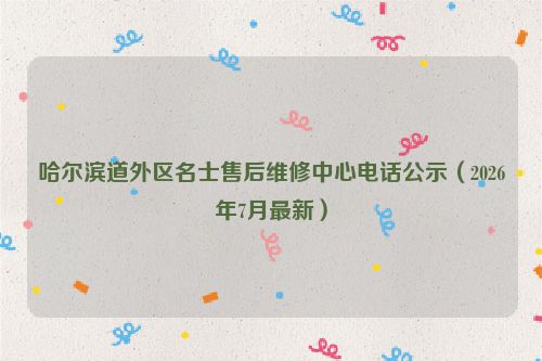 哈尔滨道外区名士售后维修中心电话公示（2026年7月最新）
