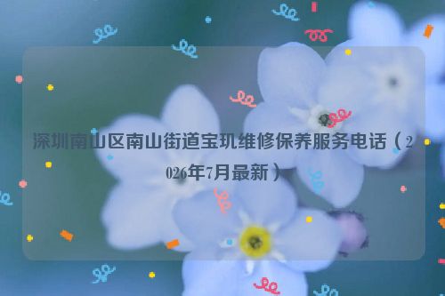 深圳南山区南山街道宝玑维修保养服务电话（2026年7月最新）