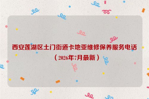 西安莲湖区土门街道卡地亚维修保养服务电话（2026年7月最新）