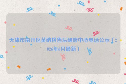 天津市南开区英纳格售后维修中心电话公示（2026年6月最新）