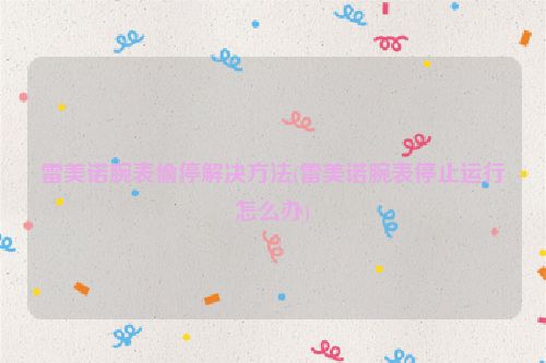 雷美诺腕表偷停解决方法(雷美诺腕表停止运行怎么办)