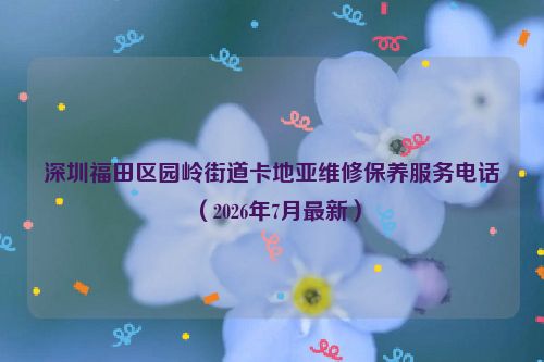 深圳福田区园岭街道卡地亚维修保养服务电话(2026年7月最新)