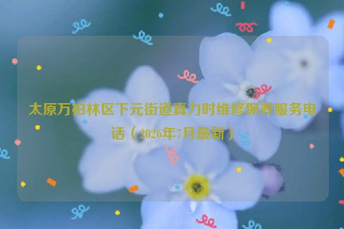 太原万柏林区下元街道真力时维修保养服务电话（2026年7月最新）
