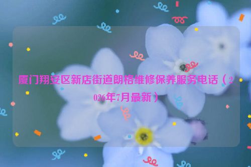 厦门翔安区新店街道朗格维修保养服务电话(2026年7月最新)
