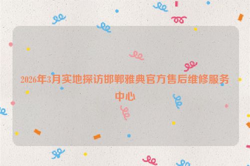 2026年3月实地探访邯郸雅典官方售后维修服务中心