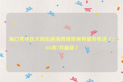 海口龙华区大同街道海鸥维修保养服务电话（2026年7月最新）