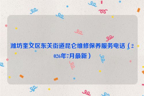 潍坊奎文区东关街道昆仑维修保养服务电话（2026年7月最新）