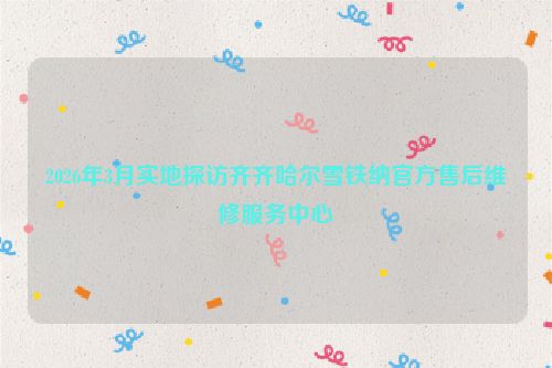 2026年3月实地探访齐齐哈尔雪铁纳官方售后维修服务中心